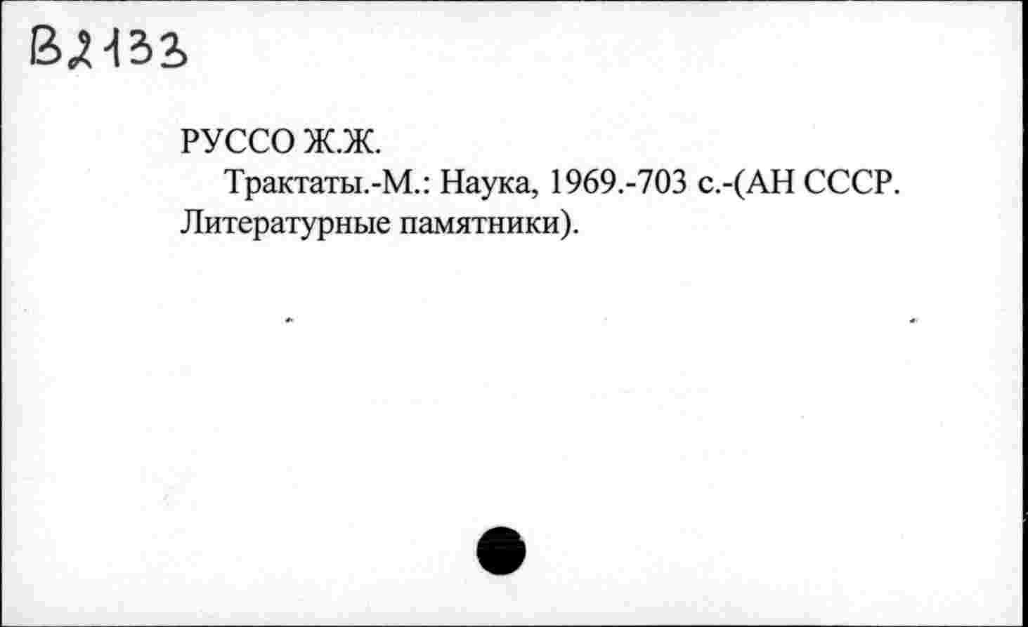 ﻿влзь
РУССО ж.ж.
Трактаты.-М.: Наука, 1969.-703 с.-(АН СССР. Литературные памятники).